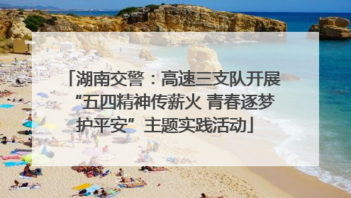 湖南交警：高速三支队开展“五四精神传薪火 青春逐梦护平安”主题实践活动
