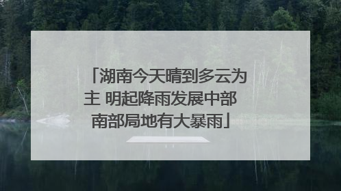 湖南今天晴到多云为主 明起降雨发展中部南部局地有大暴雨