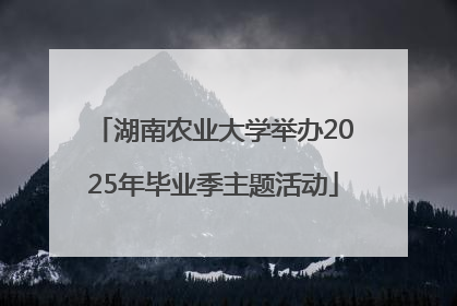 湖南农业大学举办2025年毕业季主题活动