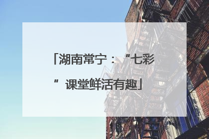 湖南常宁：“七彩”课堂鲜活有趣