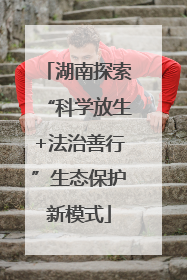 湖南探索“科学放生+法治善行”生态保护新模式