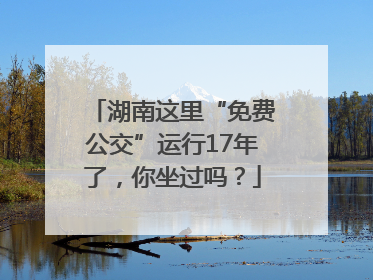 湖南这里“免费公交”运行17年了，你坐过吗？