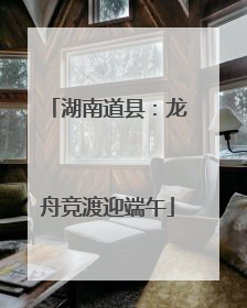湖南道县：龙舟竞渡迎端午