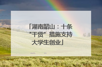 湖南韶山：十条“干货”措施支持大学生创业
