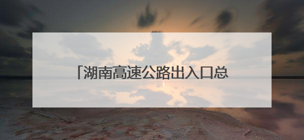 湖南高速公路出入口总流量860.21万辆次 长沙周边最繁忙