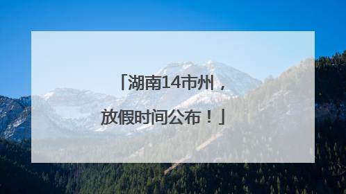 湖南14市州，放假时间公布！