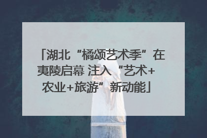 湖北“橘颂艺术季”在夷陵启幕 注入“艺术+农业+旅游”新动能