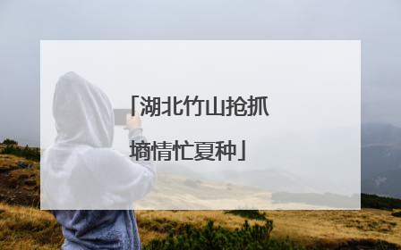 湖北竹山抢抓墒情忙夏种