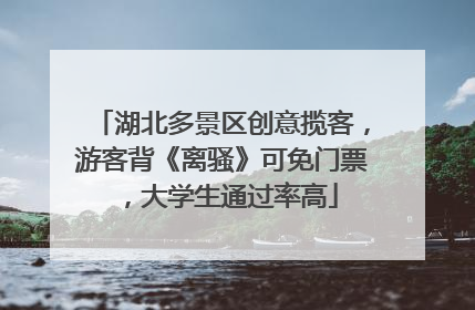 湖北多景区创意揽客，游客背《离骚》可免门票，大学生通过率高