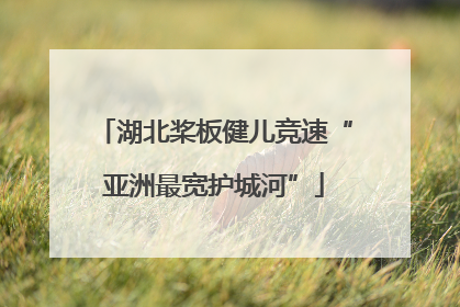 湖北桨板健儿竞速“亚洲最宽护城河”