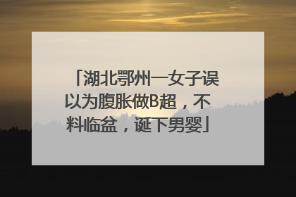 湖北鄂州一女子误以为腹胀做B超，不料临盆，诞下男婴