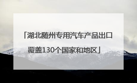 湖北随州专用汽车产品出口覆盖130个国家和地区
