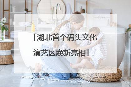 湖北首个码头文化演艺区焕新亮相