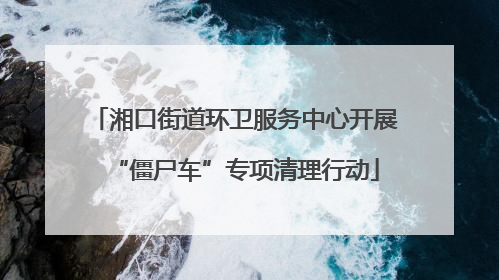 湘口街道环卫服务中心开展“僵尸车”专项清理行动