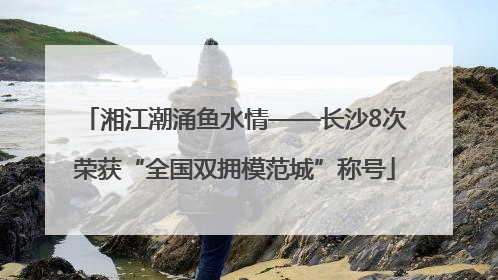 湘江潮涌鱼水情——长沙8次荣获“全国双拥模范城”称号