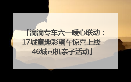 滴滴专车六一暖心联动：17城童趣彩蛋车惊喜上线 46城司机亲子活动