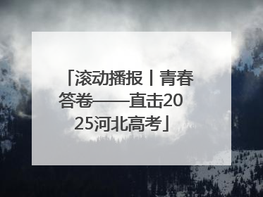滚动播报丨青春答卷——直击2025河北高考