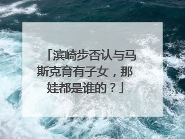 滨崎步否认与马斯克育有子女，那娃都是谁的？
