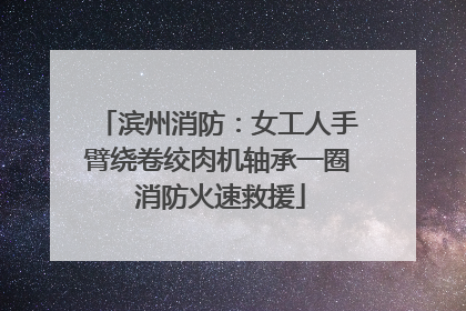 滨州消防：女工人手臂绕卷绞肉机轴承一圈 消防火速救援
