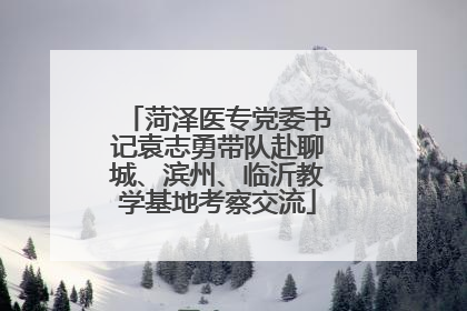 菏泽医专党委书记袁志勇带队赴聊城、滨州、临沂教学基地考察交流