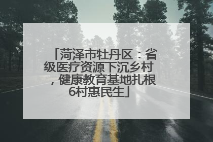 菏泽市牡丹区：省级医疗资源下沉乡村，健康教育基地扎根6村惠民生