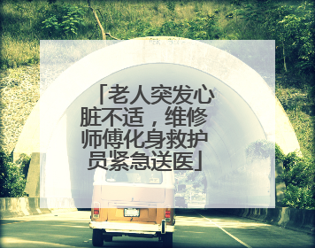 老人突发心脏不适，维修师傅化身救护员紧急送医