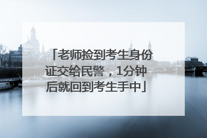 老师捡到考生身份证交给民警，1分钟后就回到考生手中