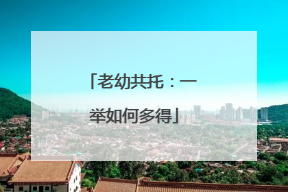 老幼共托：一举如何多得
