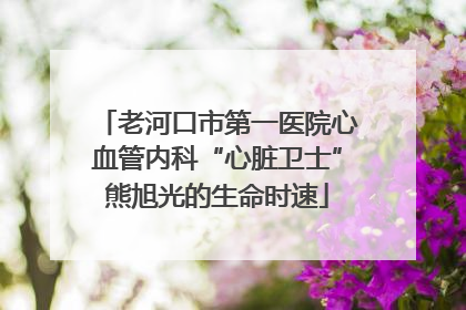 老河口市第一医院心血管内科“心脏卫士”熊旭光的生命时速