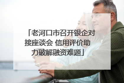 老河口市召开银企对接座谈会 信用评价助力破解融资难题