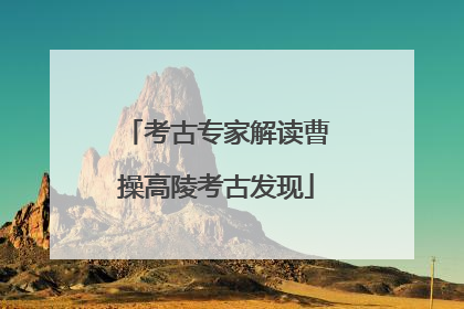 考古专家解读曹操高陵考古发现
