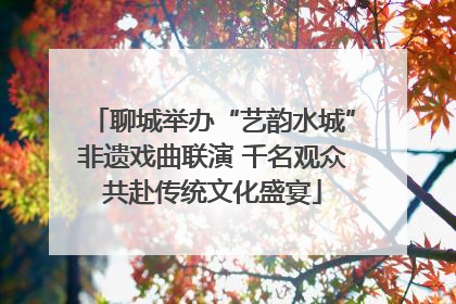 聊城举办“艺韵水城”非遗戏曲联演 千名观众共赴传统文化盛宴