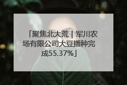 聚焦北大荒｜军川农场有限公司大豆播种完成55.37%