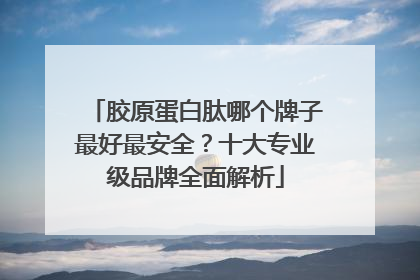 胶原蛋白肽哪个牌子最好最安全？十大专业级品牌全面解析