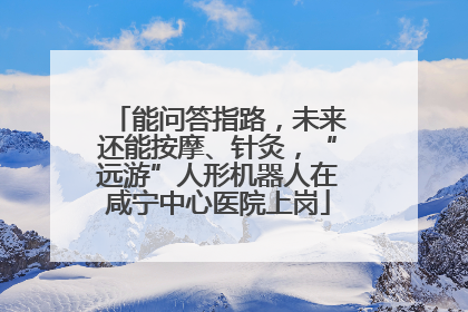 能问答指路，未来还能按摩、针灸，“远游”人形机器人在咸宁中心医院上岗
