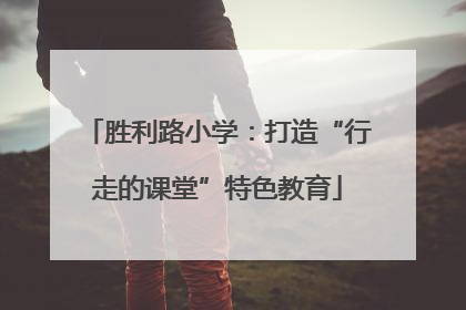 胜利路小学：打造“行走的课堂”特色教育
