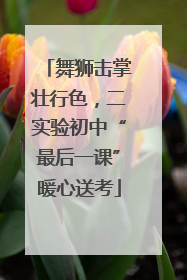 舞狮击掌壮行色，二实验初中“最后一课”暖心送考