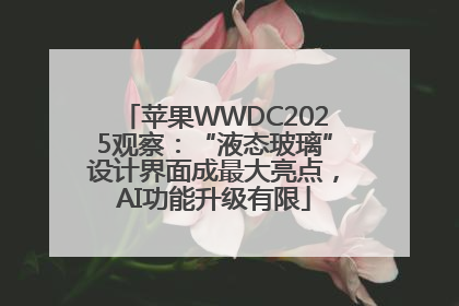 苹果WWDC2025观察：“液态玻璃”设计界面成最大亮点，AI功能升级有限