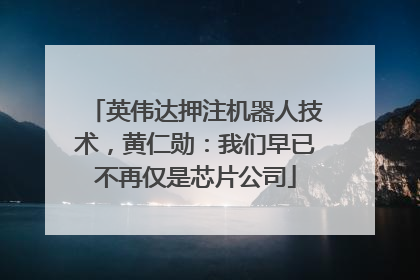 英伟达押注机器人技术，黄仁勋：我们早已不再仅是芯片公司