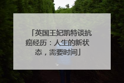 英国王妃凯特谈抗癌经历：人生的新状态，需要时间