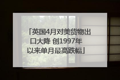 英国4月对美货物出口大降 创1997年以来单月最高跌幅
