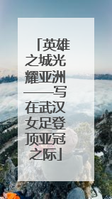 英雄之城光耀亚洲——写在武汉女足登顶亚冠之际