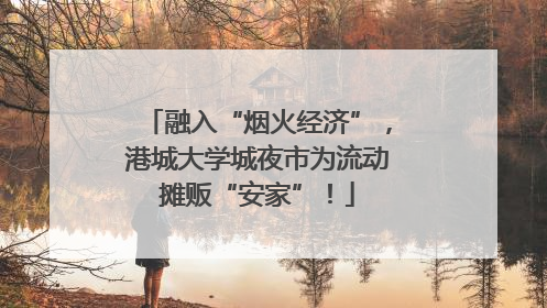 融入“烟火经济”，港城大学城夜市为流动摊贩“安家”！