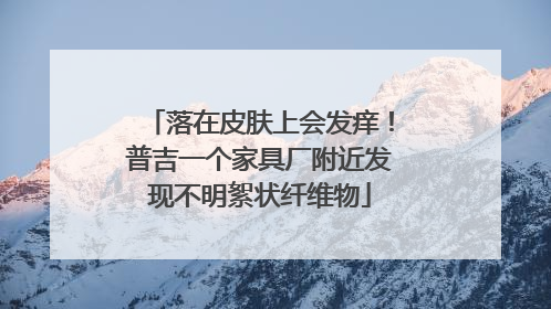 落在皮肤上会发痒！普吉一个家具厂附近发现不明絮状纤维物