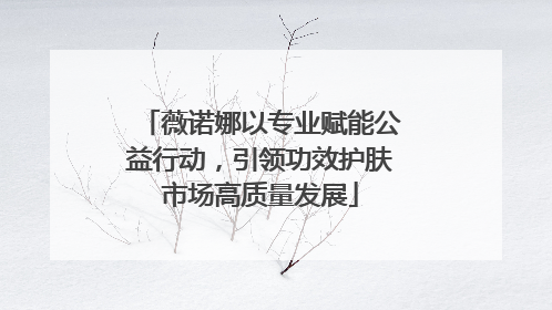 薇诺娜以专业赋能公益行动，引领功效护肤市场高质量发展