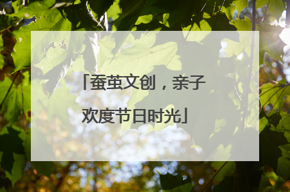 蚕茧文创，亲子欢度节日时光