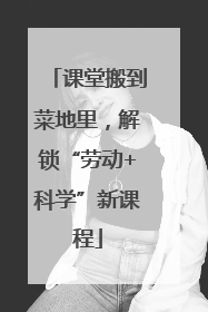 课堂搬到菜地里，解锁“劳动+科学”新课程