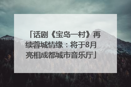 话剧《宝岛一村》再续蓉城情缘：将于8月亮相成都城市音乐厅