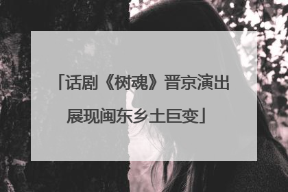 话剧《树魂》晋京演出 展现闽东乡土巨变