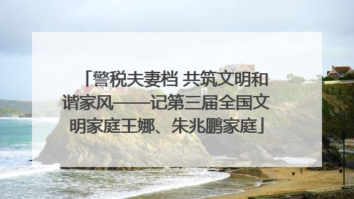 警税夫妻档 共筑文明和谐家风——记第三届全国文明家庭王娜、朱兆鹏家庭